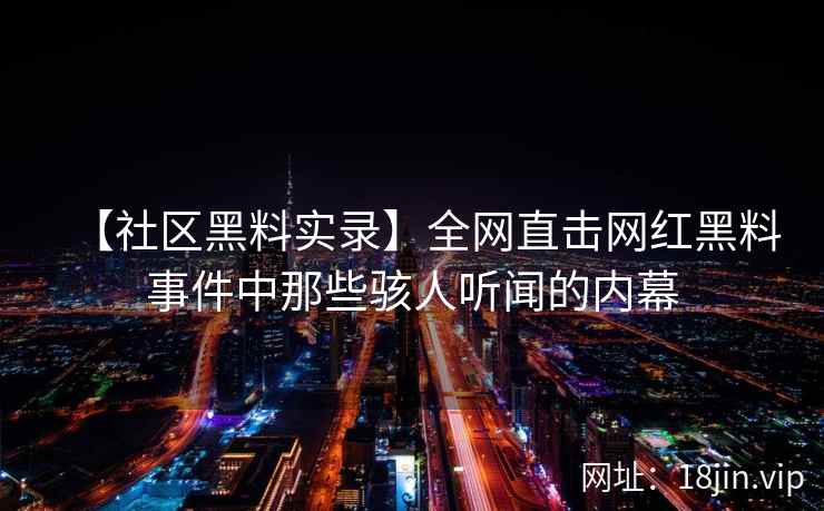 【社区黑料实录】全网直击网红黑料事件中那些骇人听闻的内幕 【社区黑料实录】全网直击网红黑料事件中那些骇人听闻的内幕