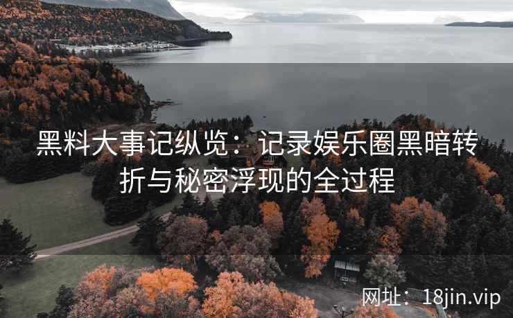 黑料大事记纵览:记录娱乐圈黑暗转折与秘密浮现的全过程 黑料大事记纵览:记录娱乐圈黑暗转折与秘密浮现的全过程
