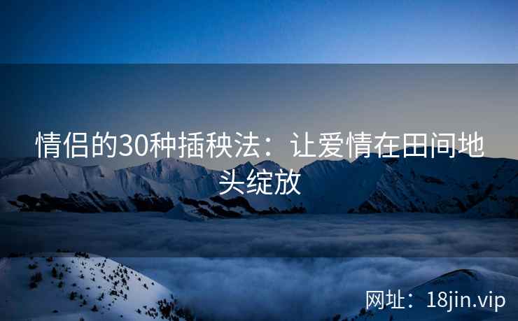 情侣的30种插秧法：让爱情在田间地头绽放