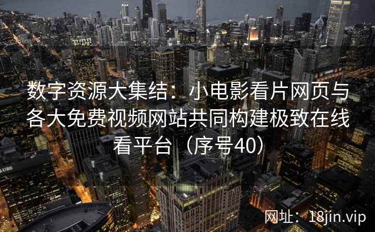 数字资源大集结：小电影看片网页与各大免费视频网站共同构建极致在线看平台（序号40）