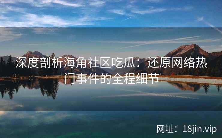 深度剖析海角社区吃瓜：还原网络热门事件的全程细节
