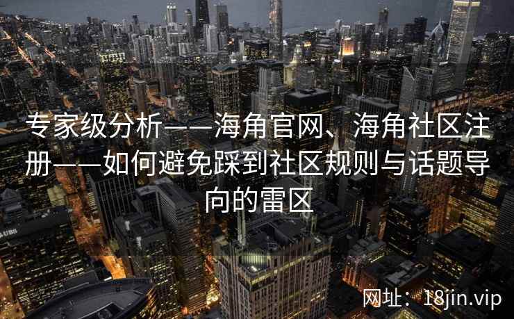 专家级分析——海角官网、海角社区注册——如何避免踩到社区规则与话题导向的雷区 专家级分析——海角官网、海角社区注册——如何避免踩到社区规则与话题导向的雷区