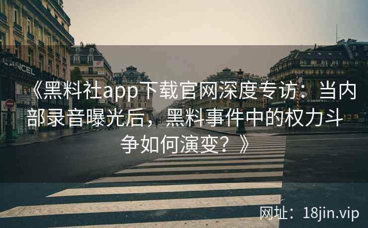 《黑料社app下载官网深度专访:当内部录音曝光后,黑料事件中的权力斗争如何演变?》 《黑料社app下载官网深度专访:当内部录音曝光后,黑料事件中的权力斗争如何演变?》