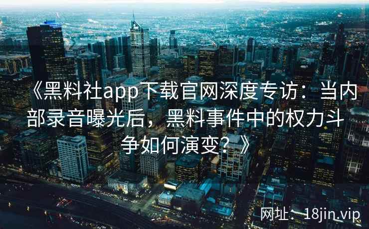 《黑料社app下载官网深度专访:当内部录音曝光后,黑料事件中的权力斗争如何演变?》 《黑料社app下载官网深度专访:当内部录音曝光后,黑料事件中的权力斗争如何演变?》