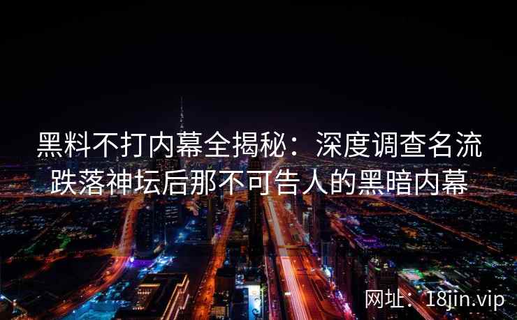 黑料不打内幕全揭秘：深度调查名流跌落神坛后那不可告人的黑暗内幕