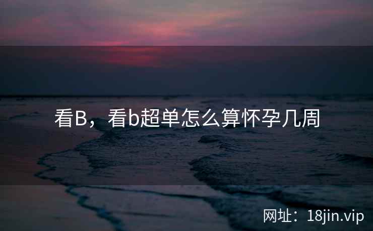 看B，看b超单怎么算怀孕几周
