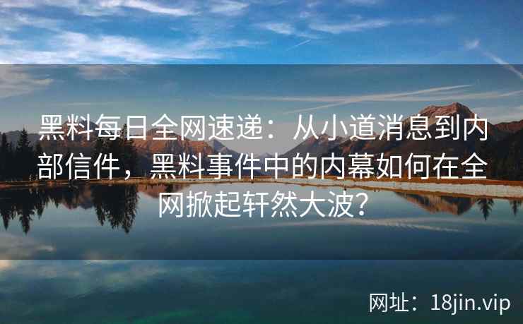 黑料每日全网速递：从小道消息到内部信件，黑料事件中的内幕如何在全网掀起轩然大波？