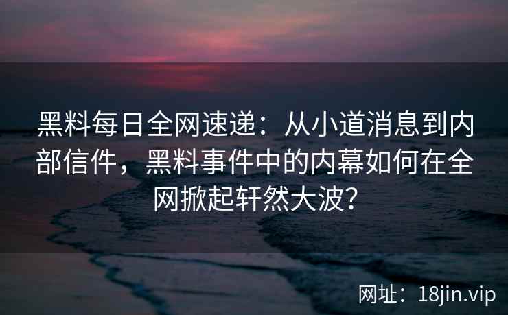 黑料每日全网速递：从小道消息到内部信件，黑料事件中的内幕如何在全网掀起轩然大波？