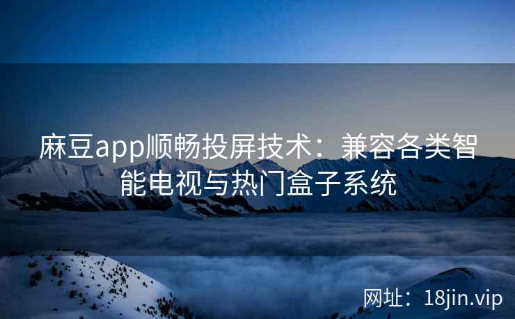 麻豆app顺畅投屏技术：兼容各类智能电视与热门盒子系统