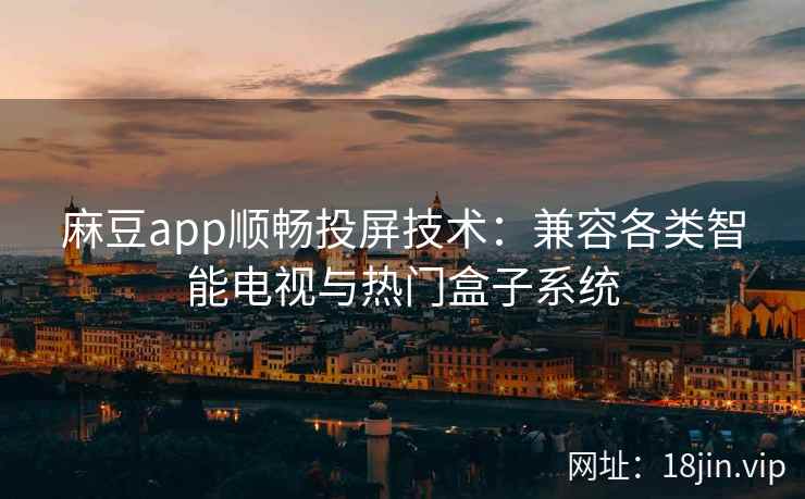 麻豆app顺畅投屏技术：兼容各类智能电视与热门盒子系统