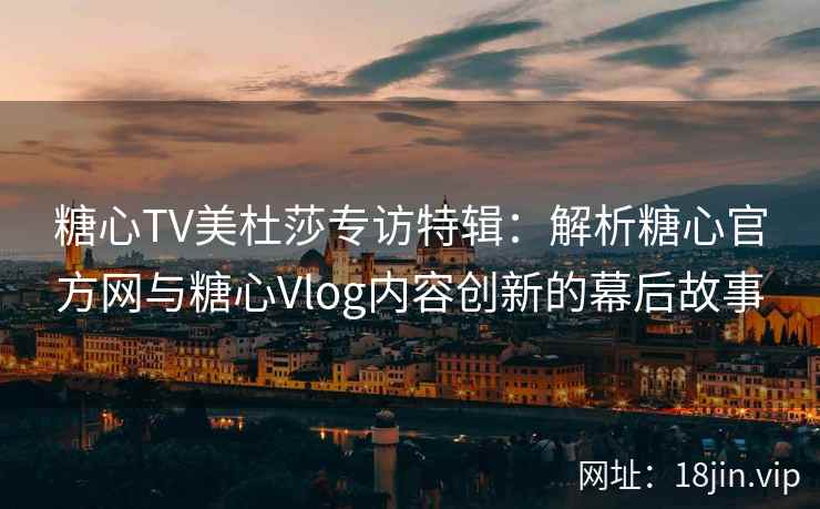 糖心TV美杜莎专访特辑：解析糖心官方网与糖心Vlog内容创新的幕后故事