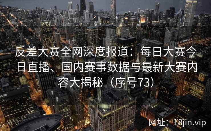 反差大赛全网深度报道：每日大赛今日直播、国内赛事数据与最新大赛内容大揭秘（序号73）