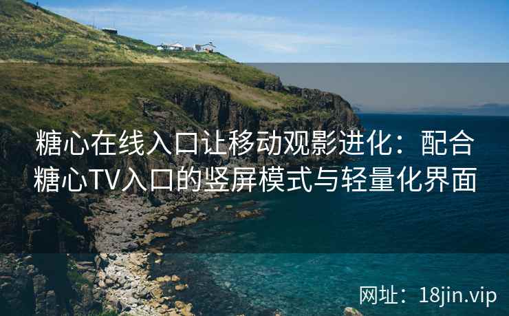 糖心在线入口让移动观影进化：配合糖心TV入口的竖屏模式与轻量化界面