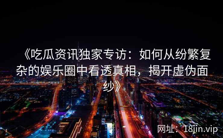 《吃瓜资讯独家专访：如何从纷繁复杂的娱乐圈中看透真相，揭开虚伪面纱》