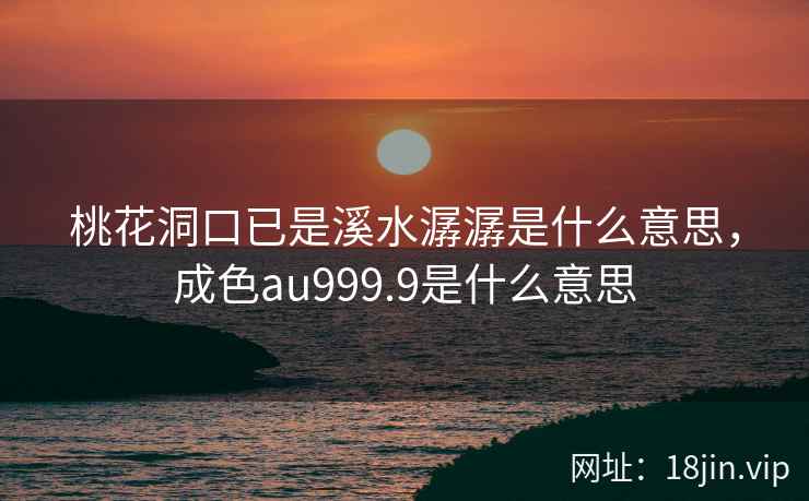 桃花洞口已是溪水潺潺是什么意思，成色au999.9是什么意思